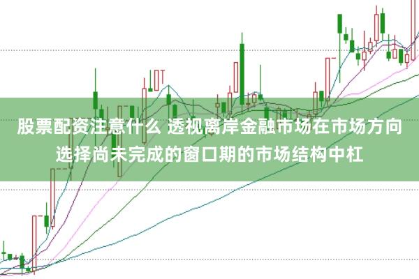 股票配资注意什么 透视离岸金融市场在市场方向选择尚未完成的窗口期的市场结构中杠