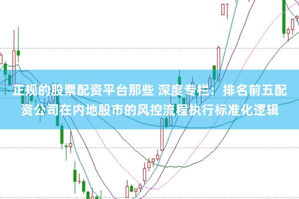 正规的股票配资平台那些 深度专栏：排名前五配资公司在内地股市的风控流程执行标准化逻辑