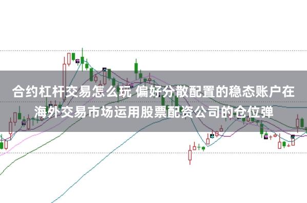 合约杠杆交易怎么玩 偏好分散配置的稳态账户在海外交易市场运用股票配资公司的仓位弹