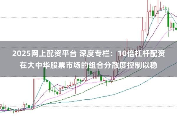 2025网上配资平台 深度专栏：10倍杠杆配资在大中华股票市场的组合分散度控制以稳