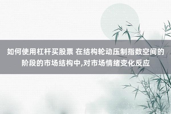 如何使用杠杆买股票 在结构轮动压制指数空间的阶段的市场结构中,对市场情绪变化反应