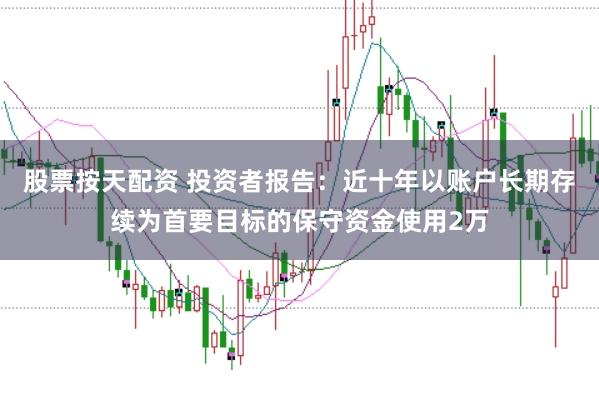 股票按天配资 投资者报告：近十年以账户长期存续为首要目标的保守资金使用2万