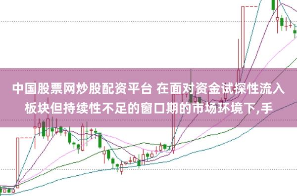 中国股票网炒股配资平台 在面对资金试探性流入板块但持续性不足的窗口期的市场环境下,手