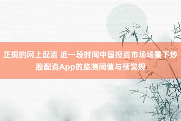 正规的网上配资 近一段时间中国投资市场场景下炒股配资App的监测阈值与预警规