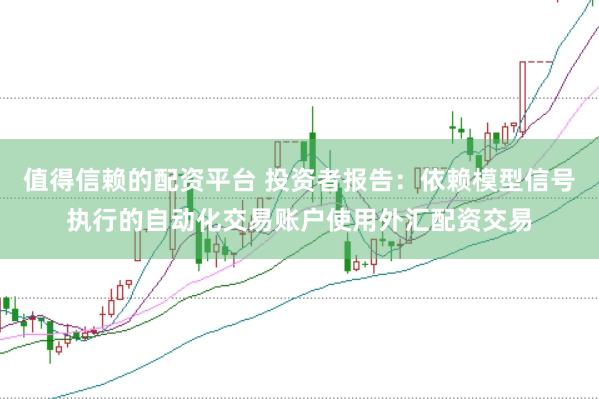 值得信赖的配资平台 投资者报告：依赖模型信号执行的自动化交易账户使用外汇配资交易