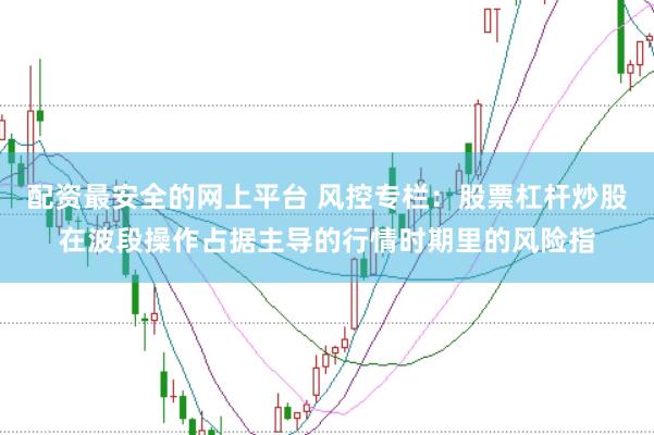 配资最安全的网上平台 风控专栏：股票杠杆炒股在波段操作占据主导的行情时期里的风险指