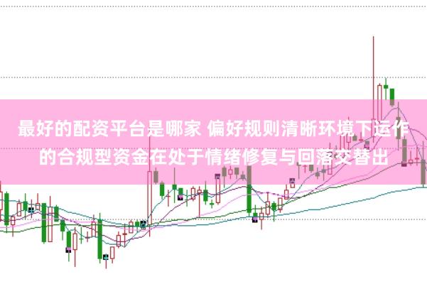 最好的配资平台是哪家 偏好规则清晰环境下运作的合规型资金在处于情绪修复与回落交替出