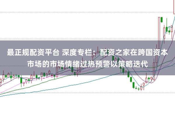 最正规配资平台 深度专栏：配资之家在跨国资本市场的市场情绪过热预警以策略迭代