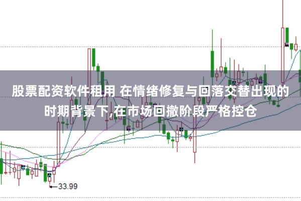 股票配资软件租用 在情绪修复与回落交替出现的时期背景下,在市场回撤阶段严格控仓