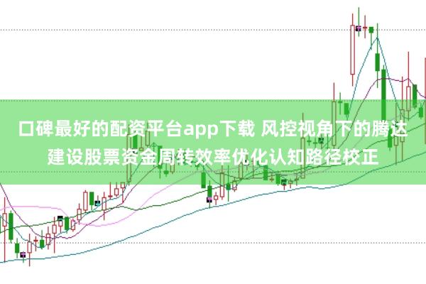 口碑最好的配资平台app下载 风控视角下的腾达建设股票资金周转效率优化认知路径校正