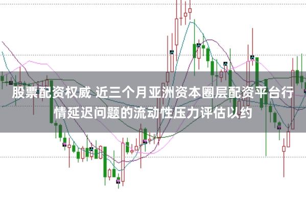 股票配资权威 近三个月亚洲资本圈层配资平台行情延迟问题的流动性压力评估以约
