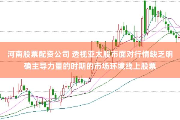 河南股票配资公司 透视亚太股市面对行情缺乏明确主导力量的时期的市场环境线上股票