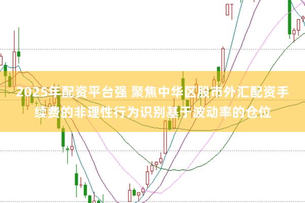 2025年配资平台强 聚焦中华区股市外汇配资手续费的非理性行为识别基于波动率的仓位