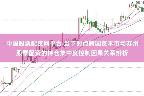 中国股票配资网平台 当下时点跨国资本市场苏州股票配资的持仓集中度控制因果关系辨析