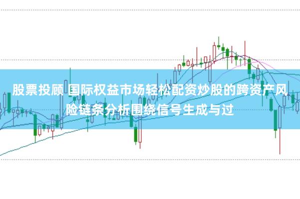 股票投顾 国际权益市场轻松配资炒股的跨资产风险链条分析围绕信号生成与过