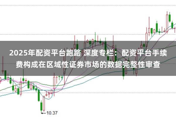 2025年配资平台跑路 深度专栏：配资平台手续费构成在区域性证券市场的数据完整性审查