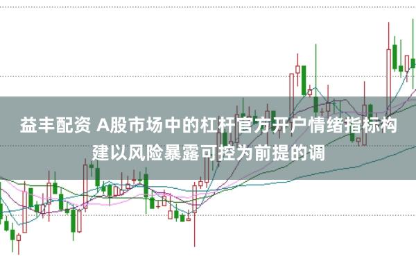 益丰配资 A股市场中的杠杆官方开户情绪指标构建以风险暴露可控为前提的调