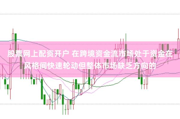 股票网上配资开户 在跨境资金流市场处于资金在风格间快速轮动但整体市场缺乏方向的