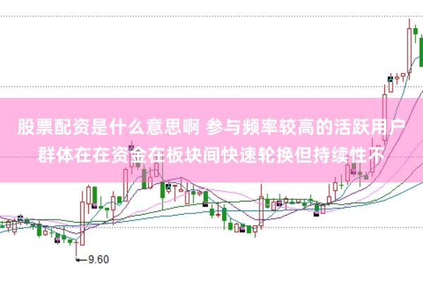 股票配资是什么意思啊 参与频率较高的活跃用户群体在在资金在板块间快速轮换但持续性不