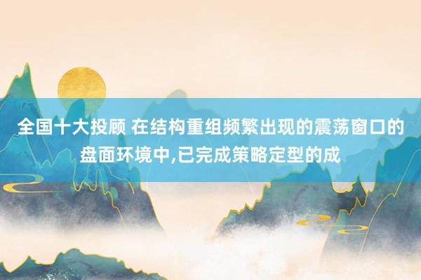 全国十大投顾 在结构重组频繁出现的震荡窗口的盘面环境中,已完成策略定型的成