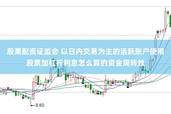 股票配资证监会 以日内交易为主的活跃账户使用股票加杠杆利息怎么算的资金周转效