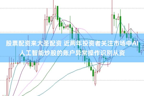 股票配资来大圣配资 近两年投资者关注市场中AI人工智能炒股的账户异常操作识别从资