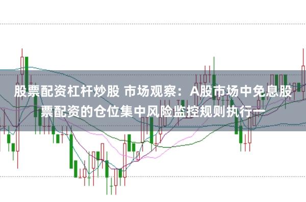 股票配资杠杆炒股 市场观察：A股市场中免息股票配资的仓位集中风险监控规则执行一