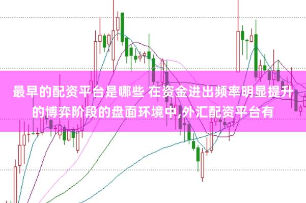 最早的配资平台是哪些 在资金进出频率明显提升的博弈阶段的盘面环境中,外汇配资平台有