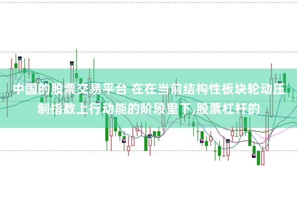 中国的股票交易平台 在在当前结构性板块轮动压制指数上行动能的阶段里下,股票杠杆的