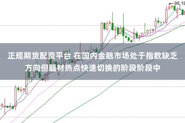 正规期货配资平台 在国内金融市场处于指数缺乏方向但题材热点快速切换的阶段阶段中