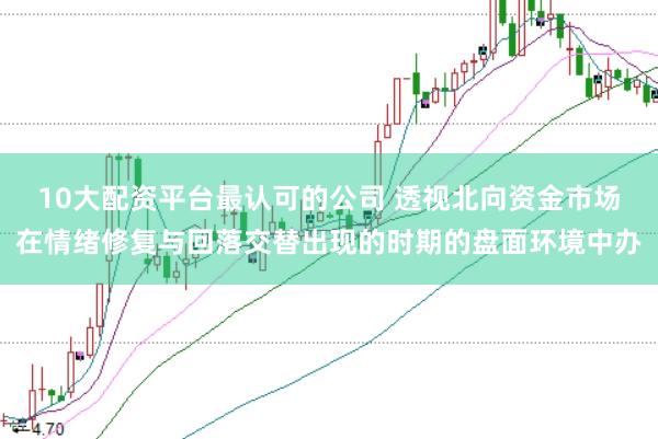 10大配资平台最认可的公司 透视北向资金市场在情绪修复与回落交替出现的时期的盘面环境中办