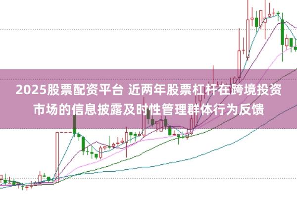 2025股票配资平台 近两年股票杠杆在跨境投资市场的信息披露及时性管理群体行为反馈