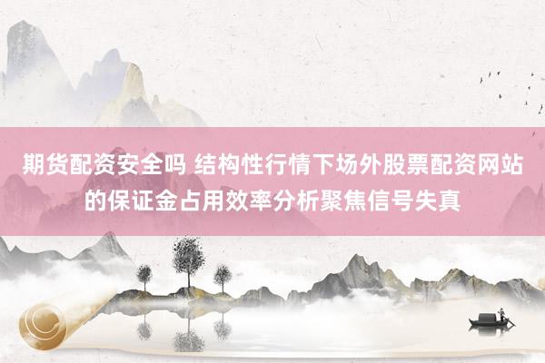 期货配资安全吗 结构性行情下场外股票配资网站的保证金占用效率分析聚焦信号失真