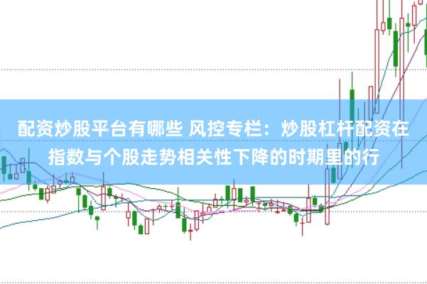 配资炒股平台有哪些 风控专栏：炒股杠杆配资在指数与个股走势相关性下降的时期里的行