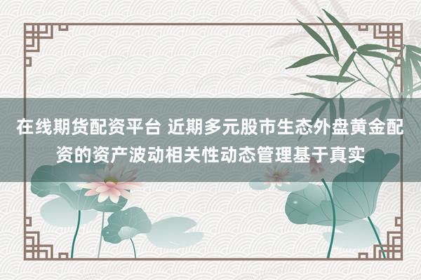 在线期货配资平台 近期多元股市生态外盘黄金配资的资产波动相关性动态管理基于真实