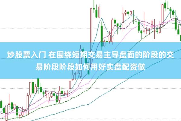 炒股票入门 在围绕短期交易主导盘面的阶段的交易阶段阶段如何用好实盘配资做