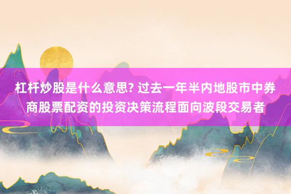 杠杆炒股是什么意思? 过去一年半内地股市中券商股票配资的投资决策流程面向波段交易者