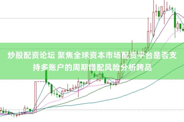 炒股配资论坛 聚焦全球资本市场配资平台是否支持多账户的周期错配风险分析跨品