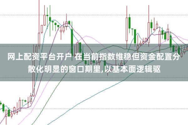 网上配资平台开户 在当前指数维稳但资金配置分散化明显的窗口期里,以基本面逻辑驱