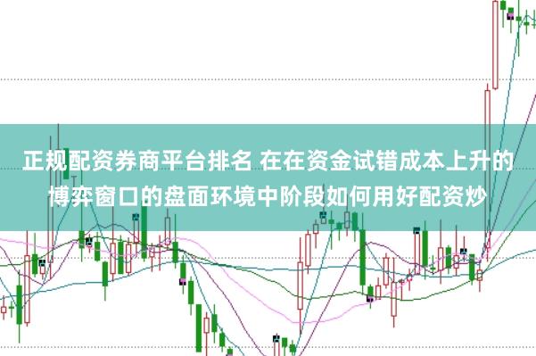 正规配资券商平台排名 在在资金试错成本上升的博弈窗口的盘面环境中阶段如何用好配资炒