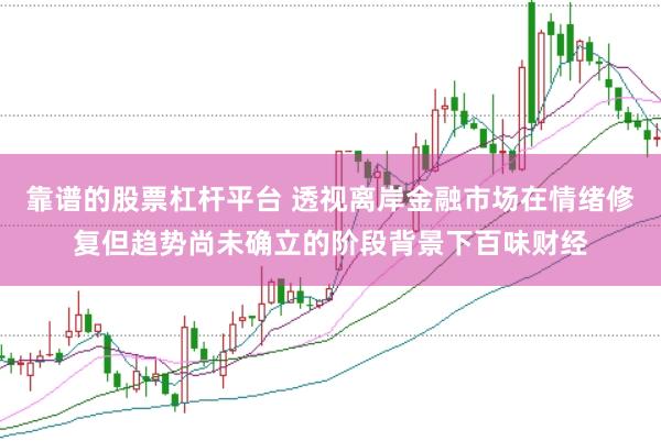靠谱的股票杠杆平台 透视离岸金融市场在情绪修复但趋势尚未确立的阶段背景下百味财经