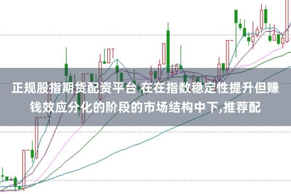 正规股指期货配资平台 在在指数稳定性提升但赚钱效应分化的阶段的市场结构中下,推荐配