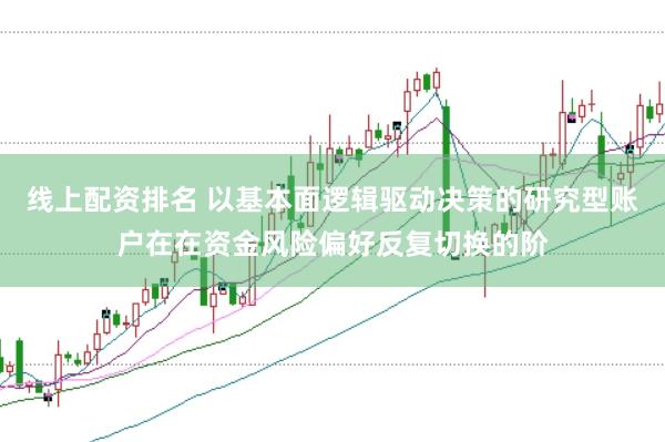 线上配资排名 以基本面逻辑驱动决策的研究型账户在在资金风险偏好反复切换的阶
