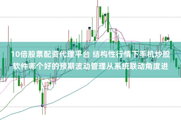 10倍股票配资代理平台 结构性行情下手机炒股软件哪个好的预期波动管理从系统联动角度进