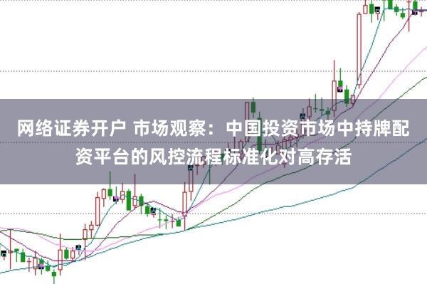 网络证券开户 市场观察：中国投资市场中持牌配资平台的风控流程标准化对高存活