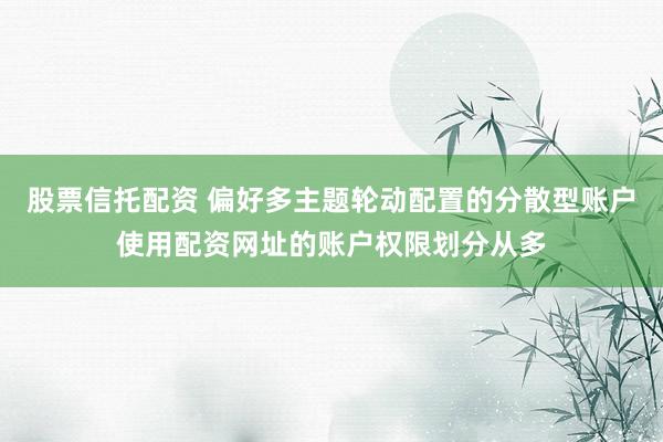 股票信托配资 偏好多主题轮动配置的分散型账户使用配资网址的账户权限划分从多