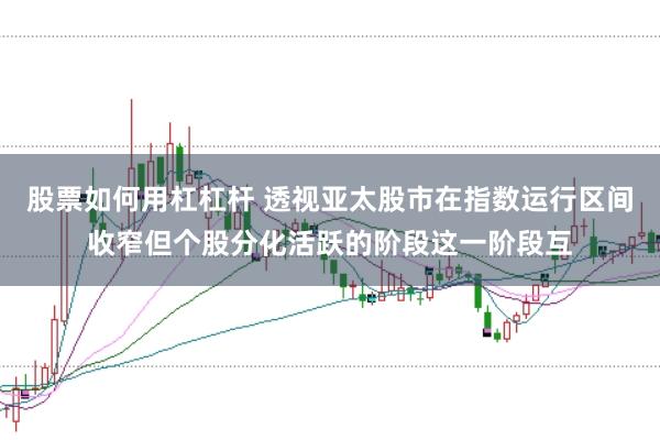 股票如何用杠杠杆 透视亚太股市在指数运行区间收窄但个股分化活跃的阶段这一阶段互