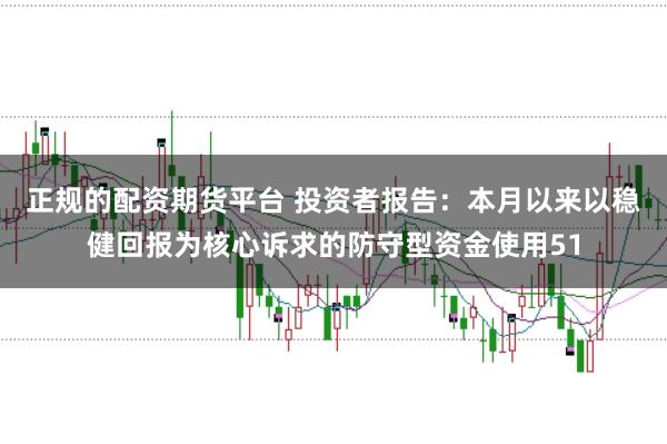 正规的配资期货平台 投资者报告：本月以来以稳健回报为核心诉求的防守型资金使用51