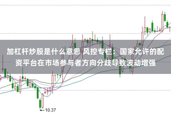 加杠杆炒股是什么意思 风控专栏：国家允许的配资平台在市场参与者方向分歧导致波动增强