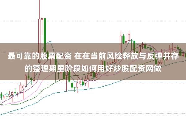 最可靠的股票配资 在在当前风险释放与反弹并存的整理期里阶段如何用好炒股配资网做
